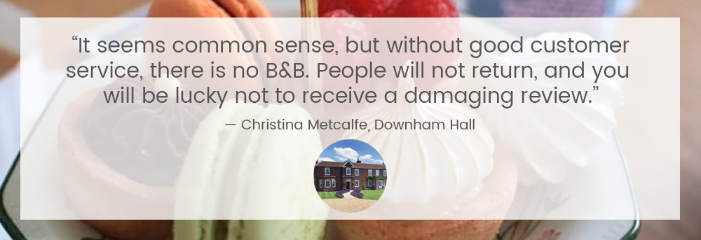 “Sembra buon senso, ma senza un buon servizio clienti, non esiste un B&B. Le persone non torneranno e sarai fortunato a non ricevere una recensione dannosa.” — Christina Metcalfe, Downham Hall]